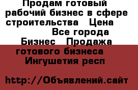 Продам готовый, рабочий бизнес в сфере строительства › Цена ­ 950 000 - Все города Бизнес » Продажа готового бизнеса   . Ингушетия респ.